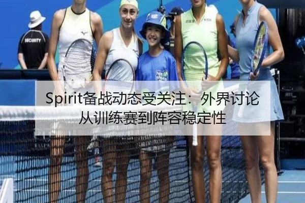 Spirit备战动态受关注：外界讨论从训练赛到阵容稳定性
