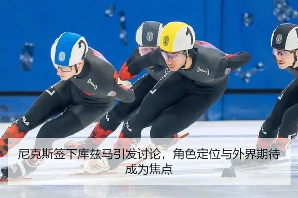 尼克斯签下库兹马引发讨论，角色定位与外界期待成为焦点